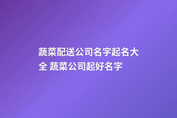 蔬菜配送公司名字起名大全 蔬菜公司起好名字-第1張-公司起名-玄機派